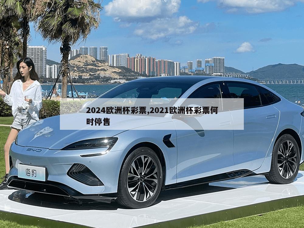 2024欧洲杯彩票,2021欧洲杯彩票何时停售