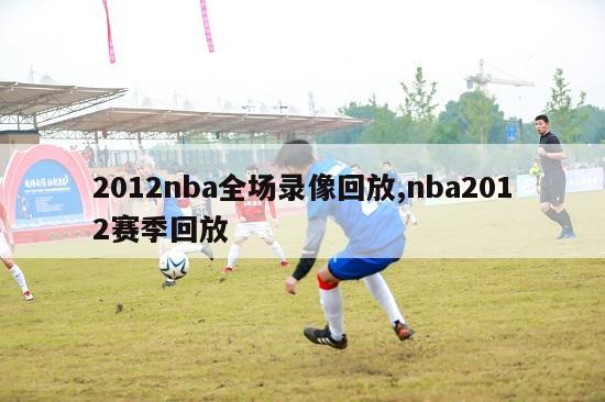 2012nba全场录像回放,nba2012赛季回放
