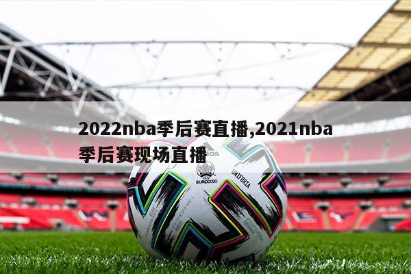 2022nba季后赛直播,2021nba季后赛现场直播