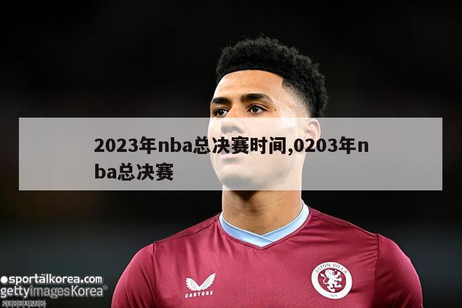 2023年nba总决赛时间,0203年nba总决赛