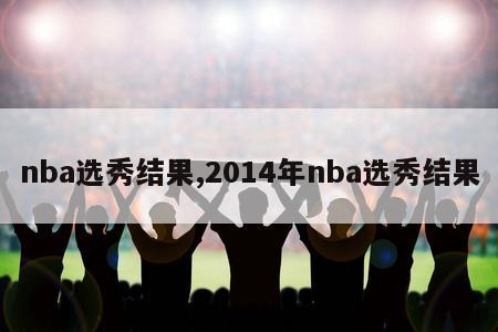 nba选秀结果,2014年nba选秀结果