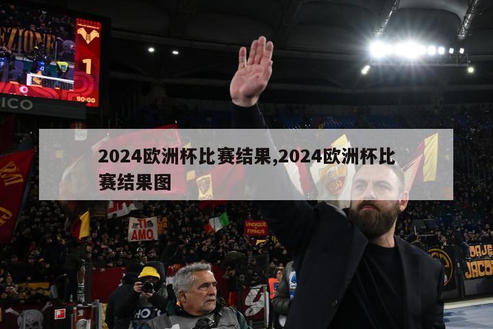 2024欧洲杯比赛结果,2024欧洲杯比赛结果图