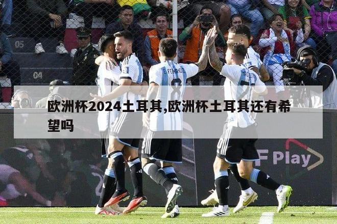 欧洲杯2024土耳其,欧洲杯土耳其还有希望吗