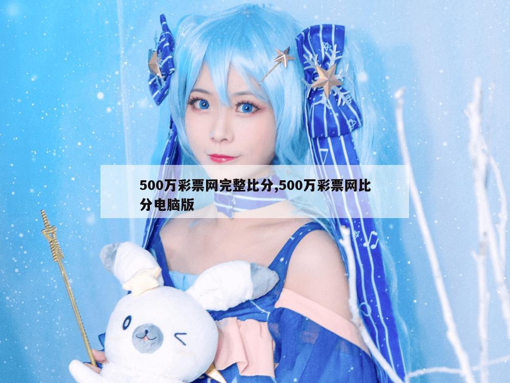 500万彩票网完整比分,500万彩票网比分电脑版