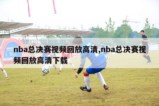 nba总决赛视频回放高清,nba总决赛视频回放高清下载