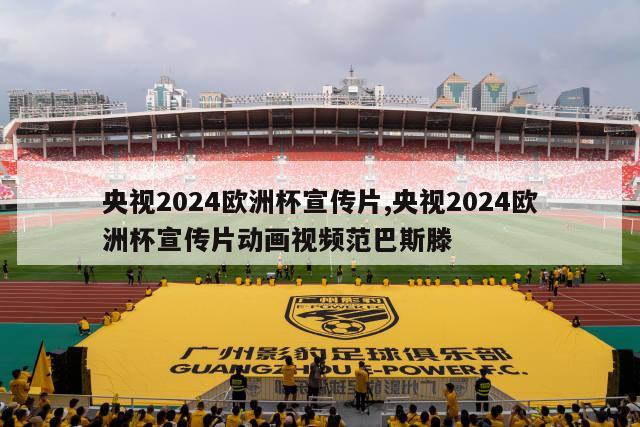 央视2024欧洲杯宣传片,央视2024欧洲杯宣传片动画视频范巴斯滕