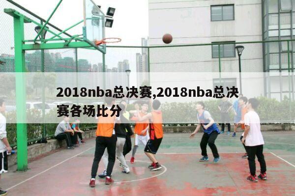 2018nba总决赛,2018nba总决赛各场比分