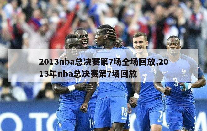 2013nba总决赛第7场全场回放,2013年nba总决赛第7场回放