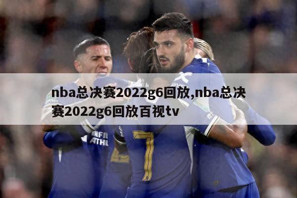 nba总决赛2022g6回放,nba总决赛2022g6回放百视tv