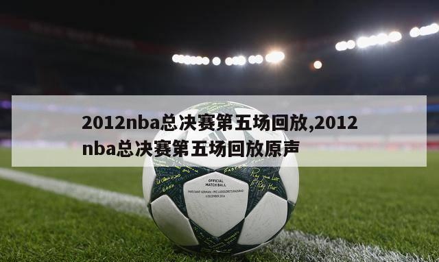 2012nba总决赛第五场回放,2012nba总决赛第五场回放原声