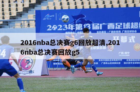 2016nba总决赛g6回放超清,2016nba总决赛回放g5