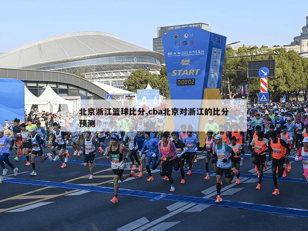 北京浙江篮球比分,cba北京对浙江的比分预测