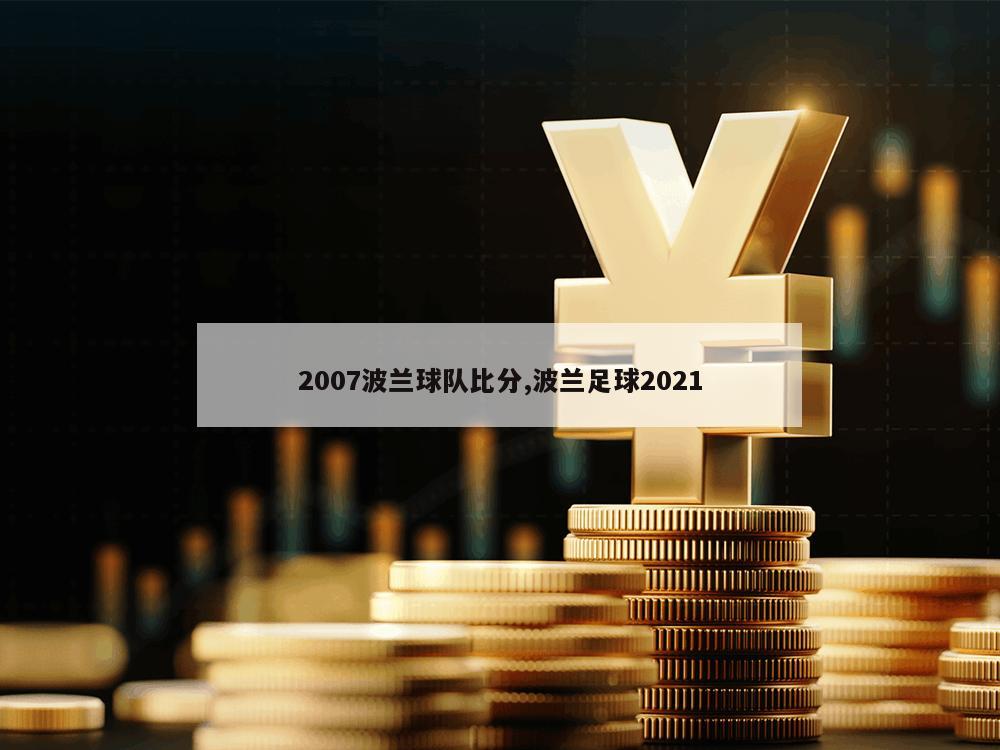 2007波兰球队比分,波兰足球2021