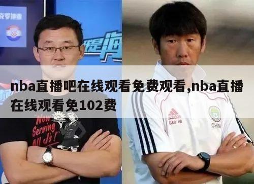 nba直播吧在线观看免费观看,nba直播在线观看免102费