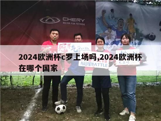 2024欧洲杯c罗上场吗,2024欧洲杯在哪个国家