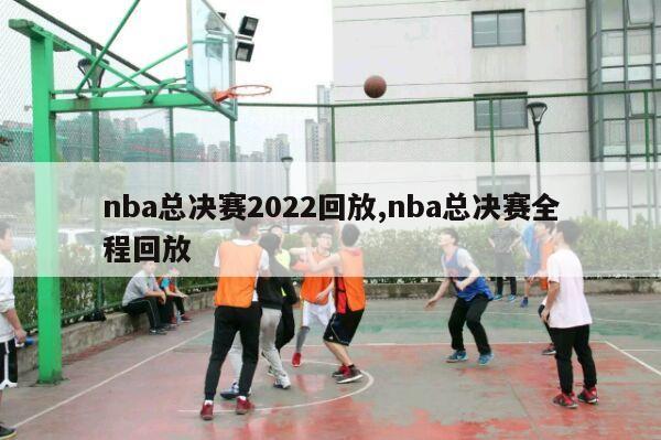 nba总决赛2022回放,nba总决赛全程回放