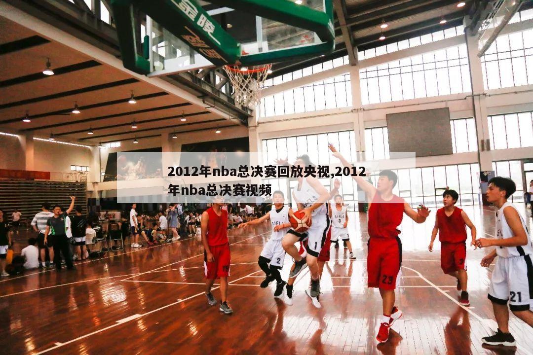 2012年nba总决赛回放央视,2012年nba总决赛视频